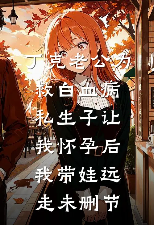 丁克老公为救白血病私生子让我怀孕后，我带娃远走未删节