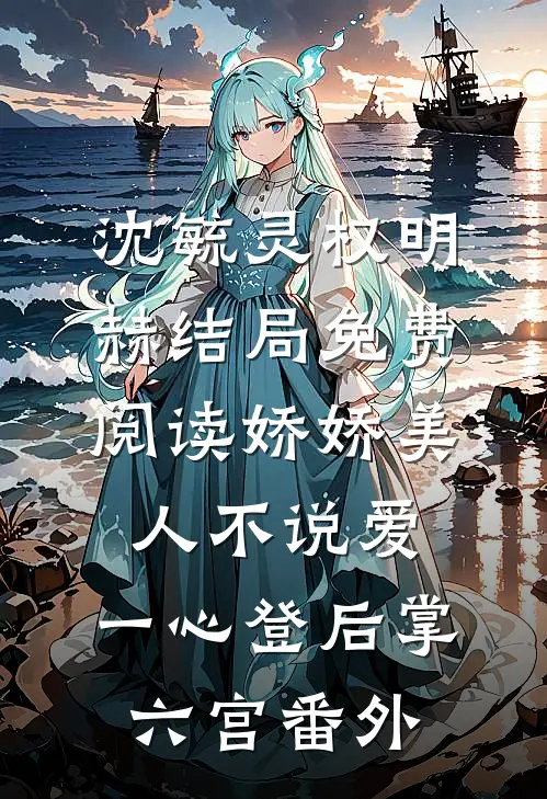 沈毓灵权明赫结局免费阅读娇娇美人不说爱，一心登后掌六宫番外