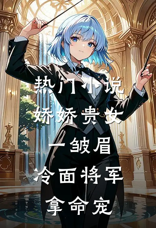 热门小说娇娇贵女一皱眉，冷面将军拿命宠