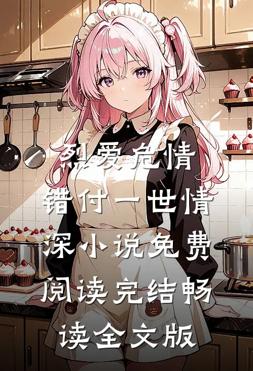 烈爱危情:错付一世情深小说免费阅读完结畅读全文版