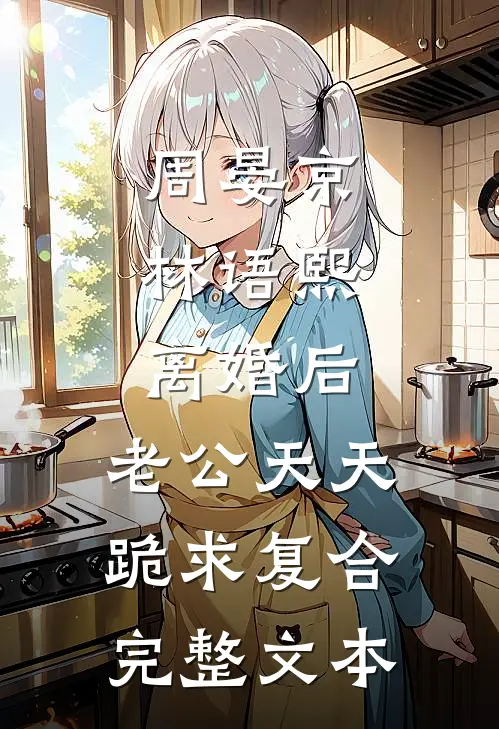 周晏京林语熙:离婚后,老公天天跪求复合完整文本