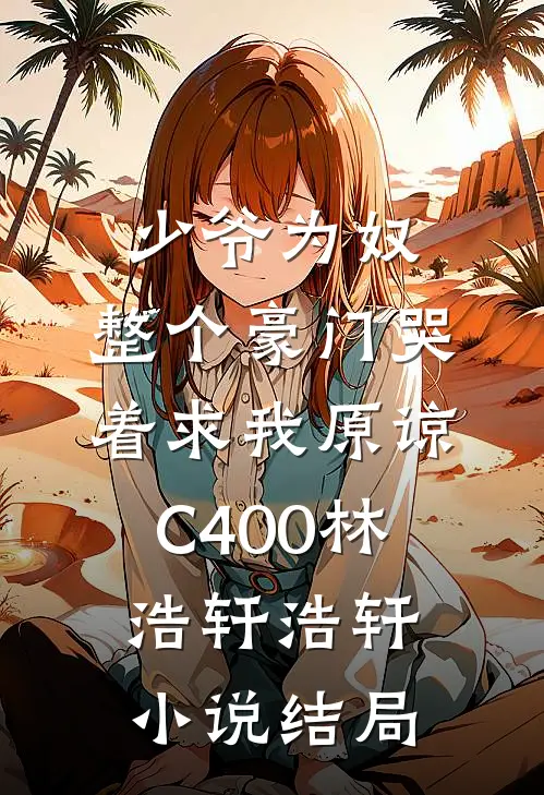 少爷为奴，整个豪门哭着求我原谅C400林浩轩浩轩小说结局