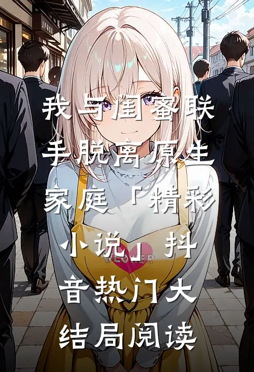 我与闺蜜联手脱离原生家庭「精彩小说」抖音热门大结局阅读
