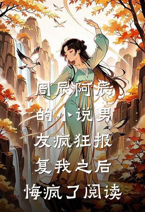 周辰阿辰的小说男友疯狂报复我之后，悔疯了阅读