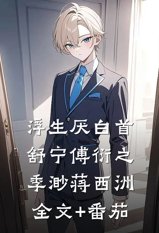 浮生厌白首舒宁傅衍之: 季渺蒋西洲全文+番茄