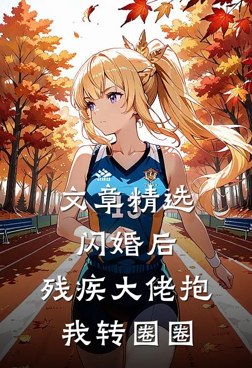 文章精选闪婚后，残疾大佬抱我转圈圈