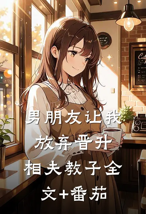 男朋友让我放弃晋升，相夫教子全文+番茄