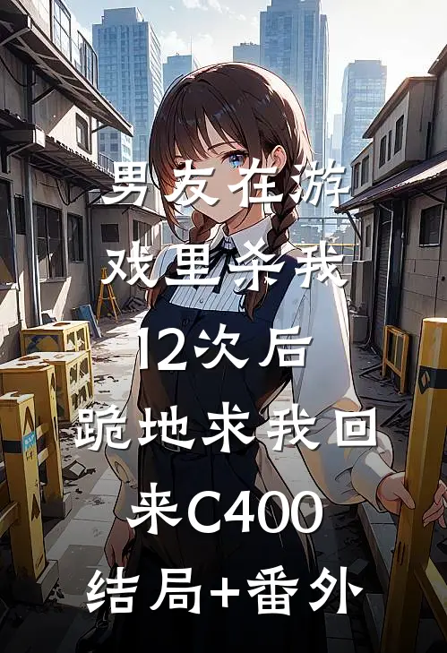 男友在游戏里杀我12次后，跪地求我回来C400结局+番外