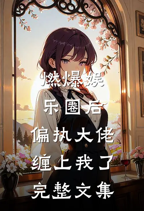 燃爆娱乐圈后，偏执大佬缠上我了完整文集