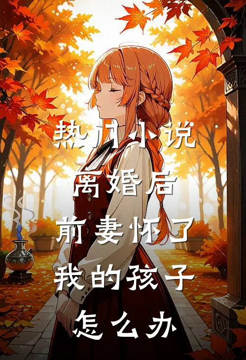 热门小说离婚后,前妻怀了我的孩子怎么办