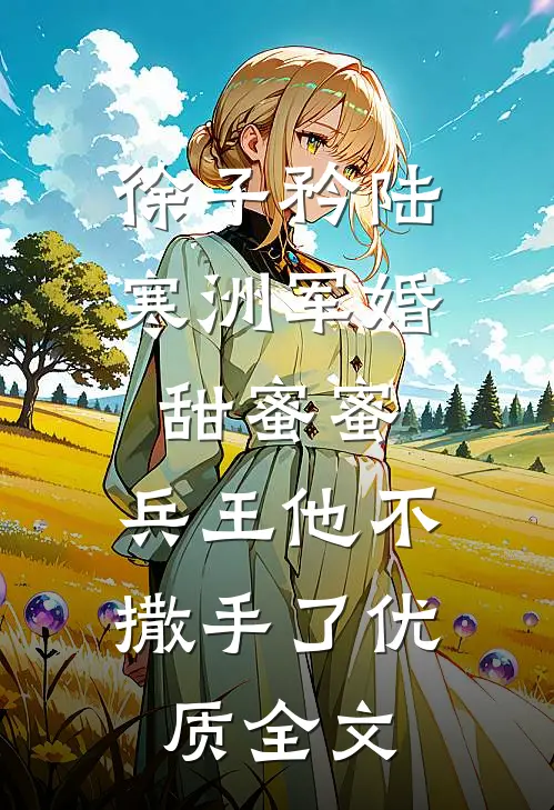 徐子矜陆寒洲军婚甜蜜蜜,兵王他不撒手了优质全文