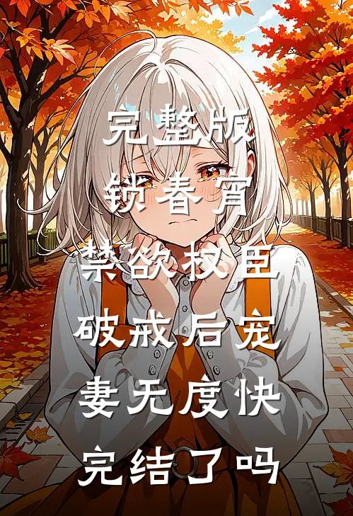 完整版锁春宵:禁欲权臣破戒后宠妻无度快完结了吗