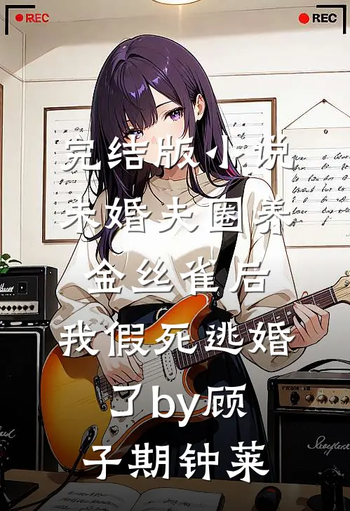 完结版小说未婚夫圈养金丝雀后，我假死逃婚了by顾子期钟莱