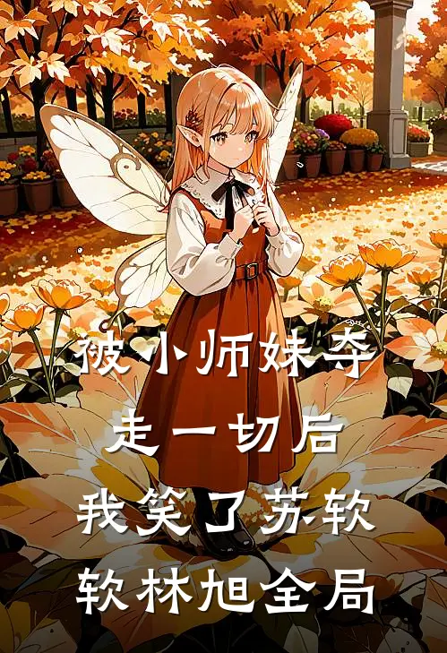 被小师妹夺走一切后，我笑了苏软软林旭全局