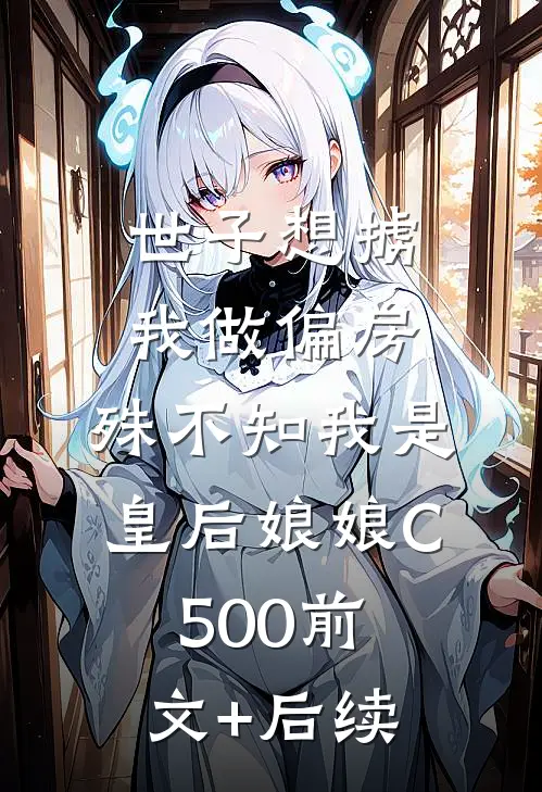 世子想掳我做偏房，殊不知我是皇后娘娘C500前文+后续