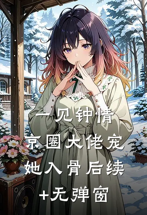 一见钟情，京圈大佬宠她入骨后续+无弹窗