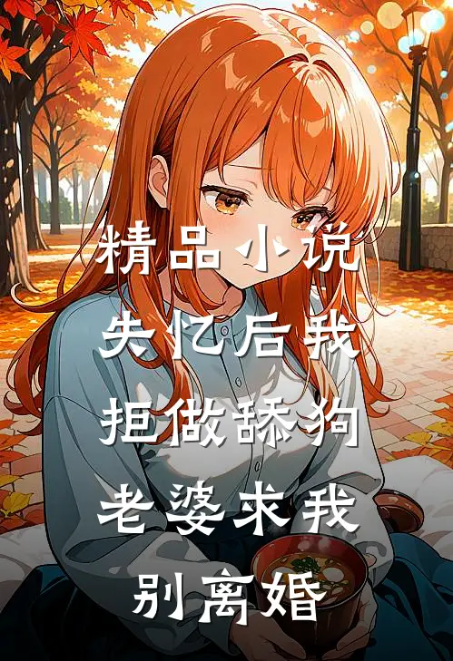 精品小说失忆后我拒做舔狗，老婆求我别离婚