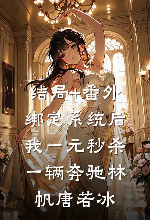 结局+番外绑定系统后，我一元秒杀一辆奔驰林帆唐若冰