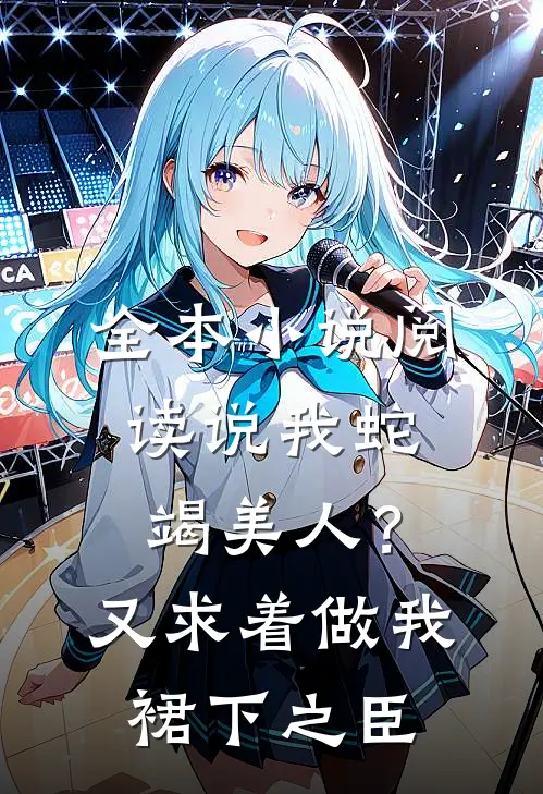 全本小说阅读说我蛇竭美人？又求着做我裙下之臣