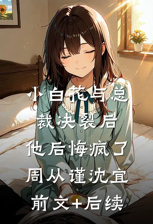 小白花与总裁决裂后，他后悔疯了周从谨沈宜前文+后续