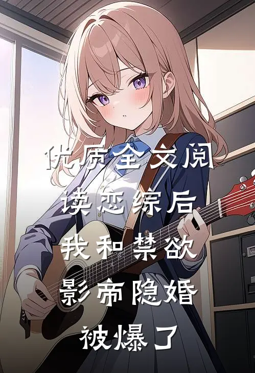优质全文阅读恋综后，我和禁欲影帝隐婚被爆了