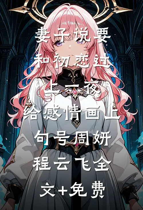 妻子说要和初恋过上一夜，给感情画上句号周妍程云飞全文+免费