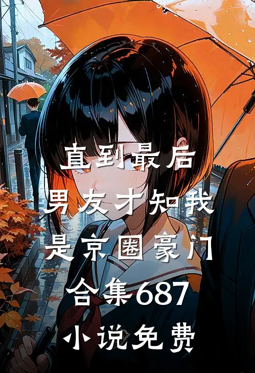 直到最后，男友才知我是京圈豪门合集687小说免费
