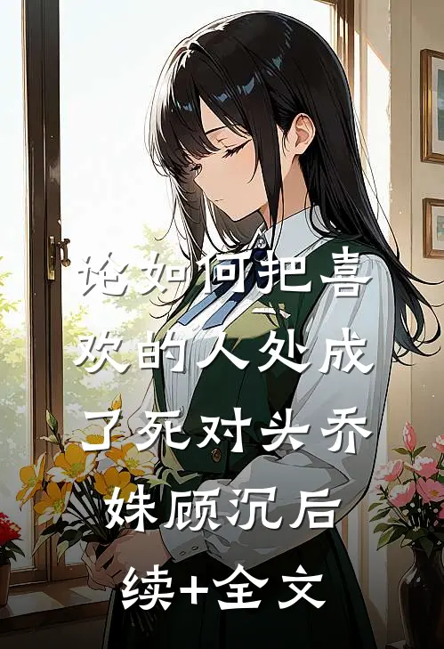 论如何把喜欢的人处成了死对头乔姝顾沉后续+全文