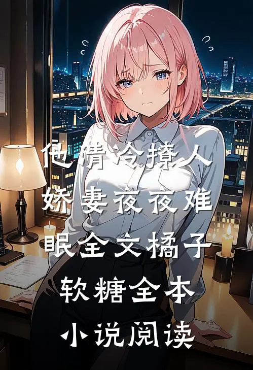 他清冷撩人,娇妻夜夜难眠全文 橘子软糖全本小说阅读