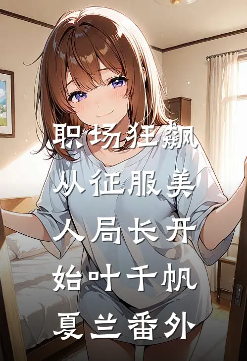职场狂飙：从征服美人局长开始叶千帆夏兰番外
