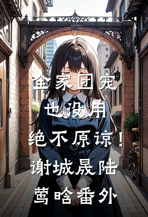全家团宠也没用，绝不原谅！谢城晟陆莺晗 番外