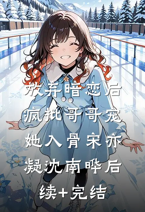 放弃暗恋后，疯批哥哥宠她入骨宋亦凝沈南晔后续+完结