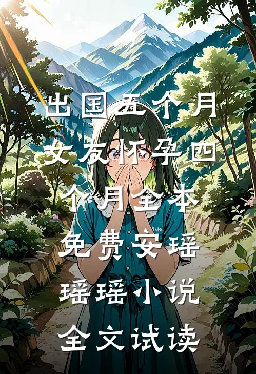 出国五个月，女友怀孕四个月全本免费安瑶瑶瑶小说全文试读