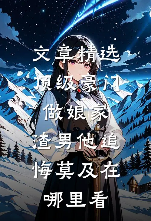 文章精选顶级豪门做娘家,渣男他追悔莫及在哪里看