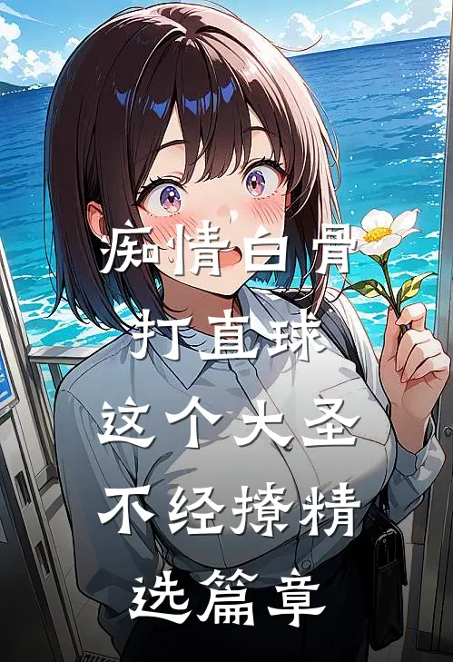 痴情白骨打直球，这个大圣不经撩精选篇章