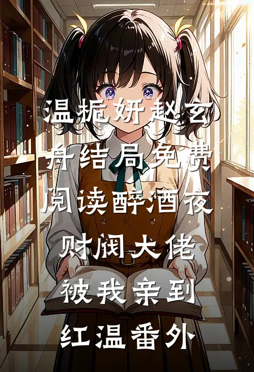 温栀妍赵玄舟结局免费阅读醉酒夜，财阀大佬被我亲到红温番外