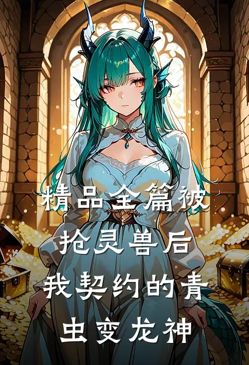 精品全篇被抢灵兽后，我契约的青虫变龙神