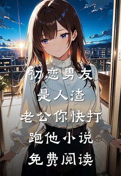 初恋男友是人渣，老公你快打跑他小说免费阅读