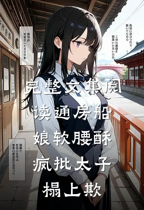 完整文集阅读通房船娘软腰酥，疯批太子榻上欺