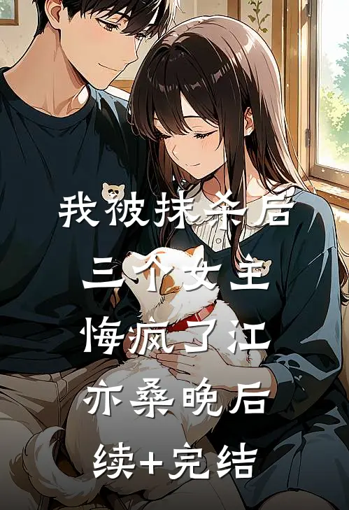 我被抹杀后，三个女主悔疯了江亦桑晚后续+完结