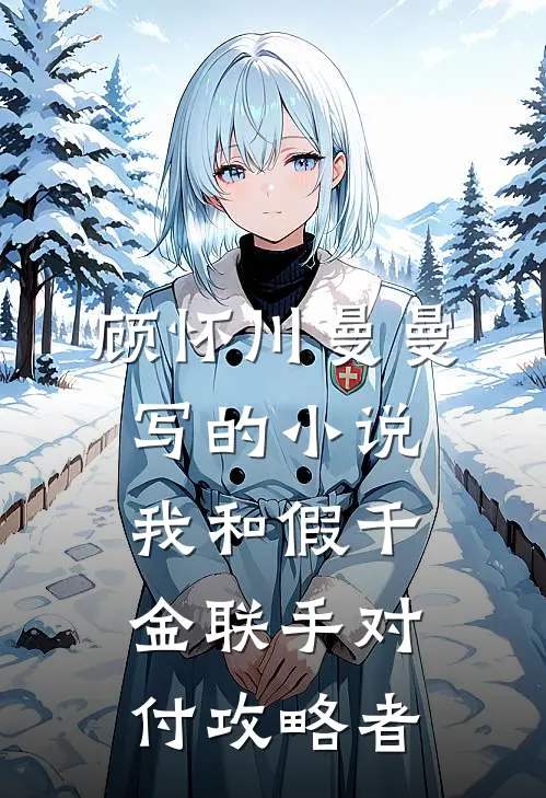 顾怀川曼曼写的小说我和假千金联手对付攻略者