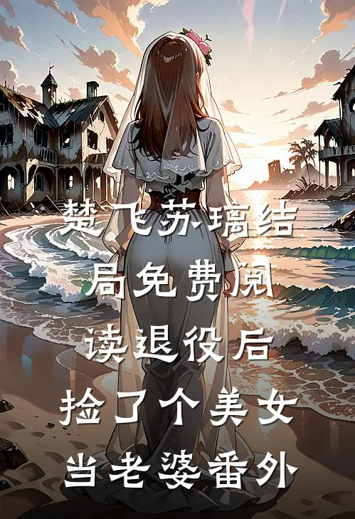 楚飞苏璃结局免费阅读退役后，捡了个美女当老婆番外