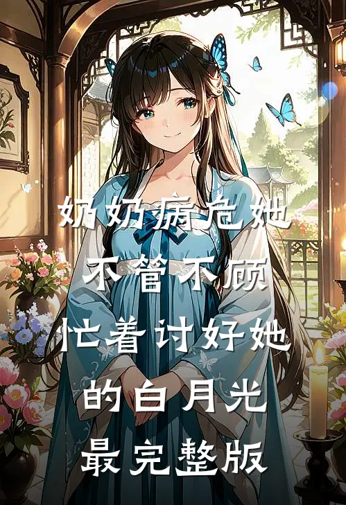 奶奶病危她不管不顾，忙着讨好她的白月光最完整版