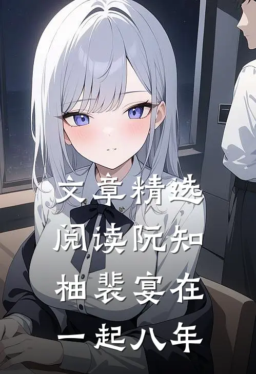 文章精选阅读阮知柚裴宴在一起八年