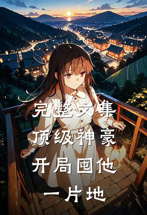 完整文集顶级神豪：开局囤他一片地