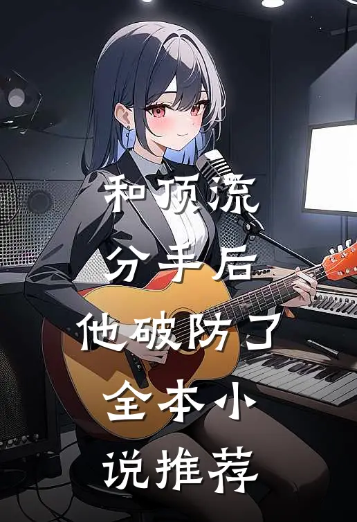 和顶流分手后，他破防了全本小说推荐