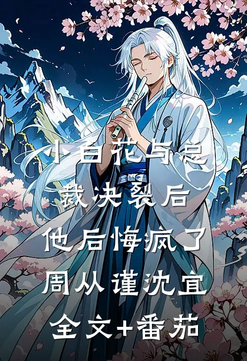 小白花与总裁决裂后，他后悔疯了周从谨沈宜全文+番茄
