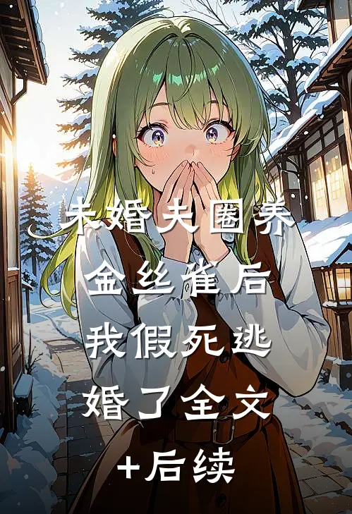 未婚夫圈养金丝雀后，我假死逃婚了全文+后续