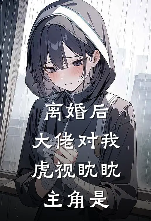离婚后，大佬对我虎视眈眈主角是