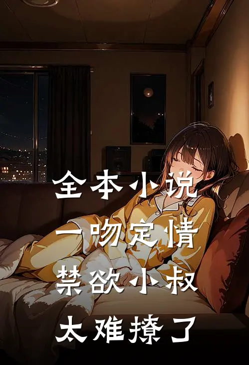 全本小说一吻定情禁欲小叔太难撩了